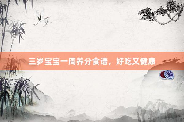 三岁宝宝一周养分食谱，好吃又健康